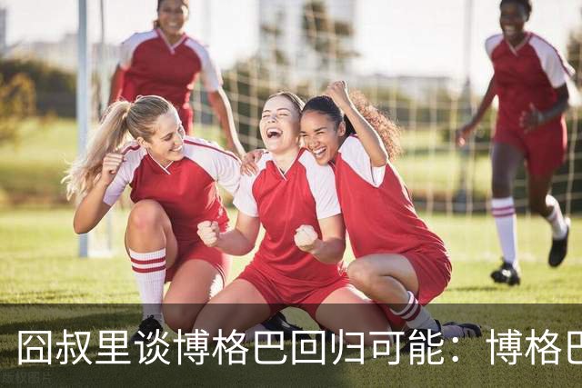囧叔里谈博格巴回归可能：博格巴是谁？我不认识